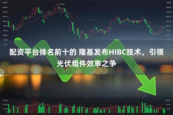 配资平台排名前十的 隆基发布HIBC技术，引领光伏组件效率之争
