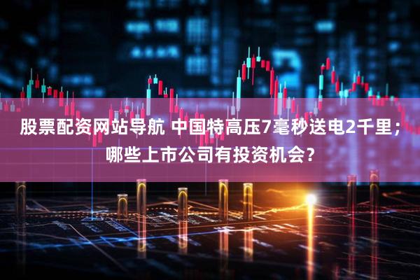 股票配资网站导航 中国特高压7毫秒送电2千里；哪些上市公司有投资机会？