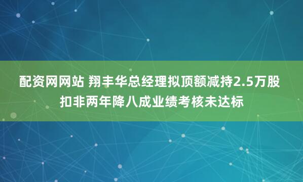 配资网网站 翔丰华总经理拟顶额减持2.5万股 扣非两年降八成业绩考核未达标