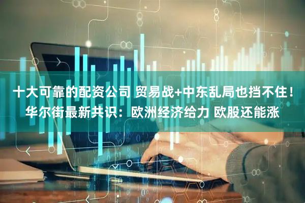 十大可靠的配资公司 贸易战+中东乱局也挡不住！华尔街最新共识：欧洲经济给力 欧股还能涨