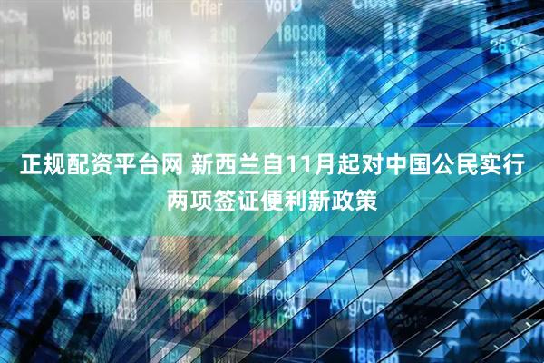 正规配资平台网 新西兰自11月起对中国公民实行两项签证便利新政策