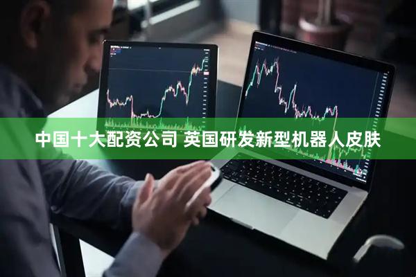 中国十大配资公司 英国研发新型机器人皮肤