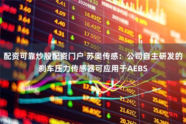 配资可靠炒股配资门户 苏奥传感：公司自主研发的刹车压力传感器可应用于AEBS