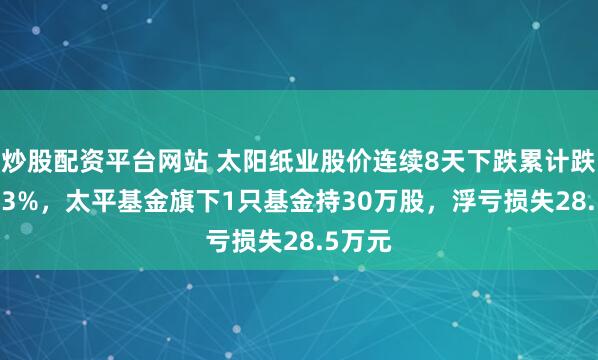 炒股配资平台网站 太阳纸业股价连续8天下跌累计跌幅6.73%，太平基金旗下1只基金持30万股，浮亏损失28.5万元