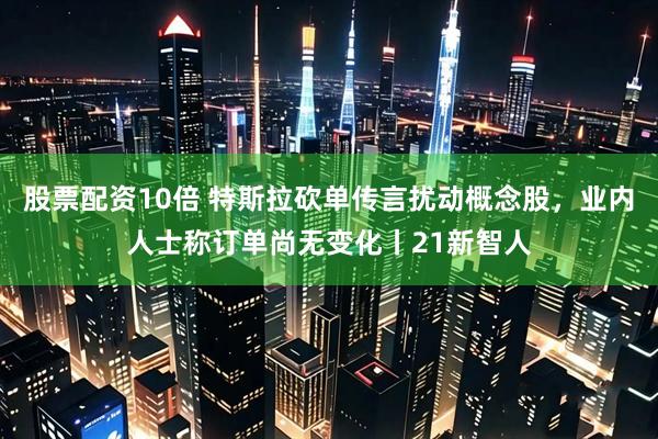 股票配资10倍 特斯拉砍单传言扰动概念股，业内人士称订单尚无变化丨21新智人