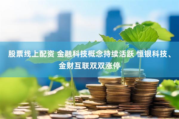 股票线上配资 金融科技概念持续活跃 恒银科技、金财互联双双涨停