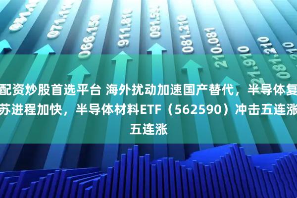 配资炒股首选平台 海外扰动加速国产替代，半导体复苏进程加快，半导体材料ETF（562590）冲击五连涨