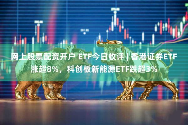 网上股票配资开户 ETF今日收评 | 香港证券ETF涨超8%，科创板新能源ETF跌超3%