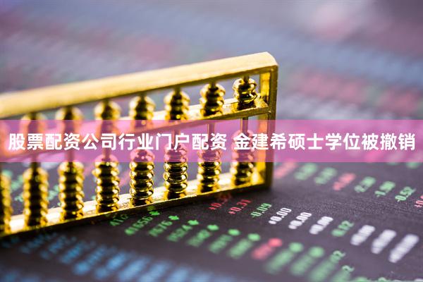 股票配资公司行业门户配资 金建希硕士学位被撤销