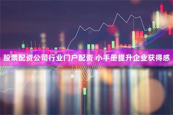 股票配资公司行业门户配资 小手册提升企业获得感