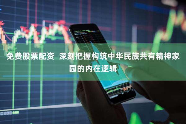 免费股票配资  深刻把握构筑中华民族共有精神家园的内在逻辑
