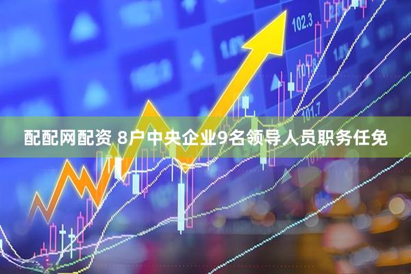 配配网配资 8户中央企业9名领导人员职务任免