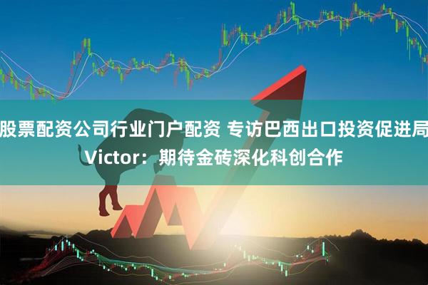 股票配资公司行业门户配资 专访巴西出口投资促进局Victor：期待金砖深化科创合作