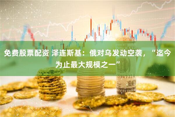 免费股票配资 泽连斯基：俄对乌发动空袭，“迄今为止最大规模之一”
