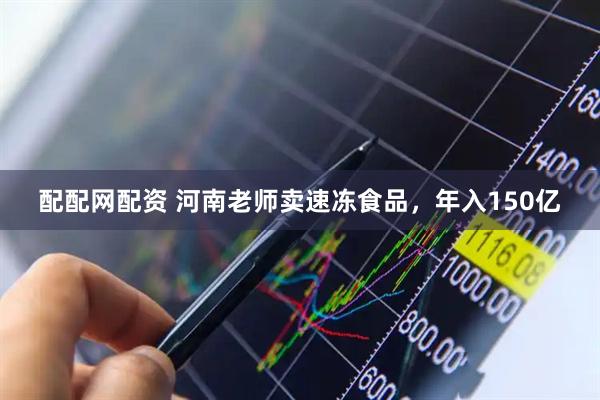 配配网配资 河南老师卖速冻食品，年入150亿