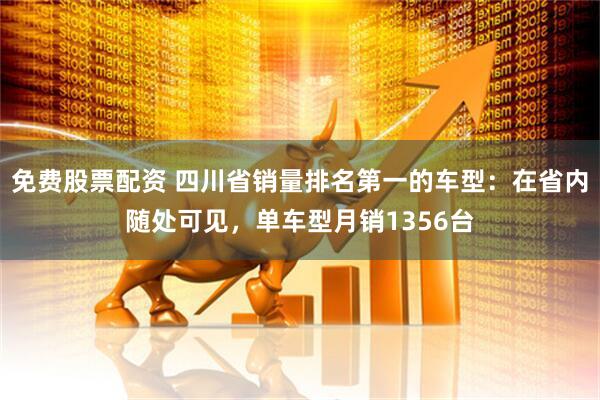 免费股票配资 四川省销量排名第一的车型：在省内随处可见，单车型月销1356台