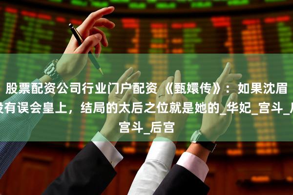 股票配资公司行业门户配资 《甄嬛传》：如果沈眉庄没有误会皇上，结局的太后之位就是她的_华妃_宫斗_后宫