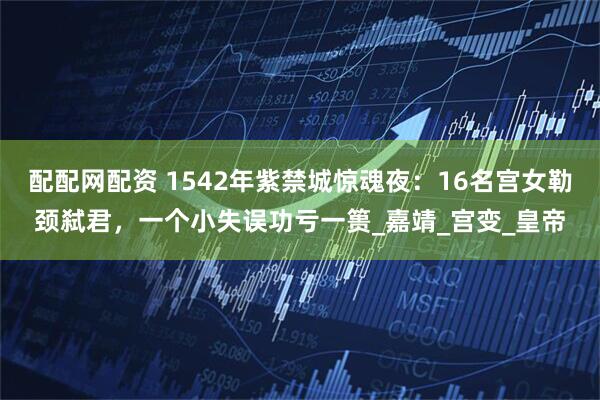 配配网配资 1542年紫禁城惊魂夜：16名宫女勒颈弑君，一个小失误功亏一篑_嘉靖_宫变_皇帝
