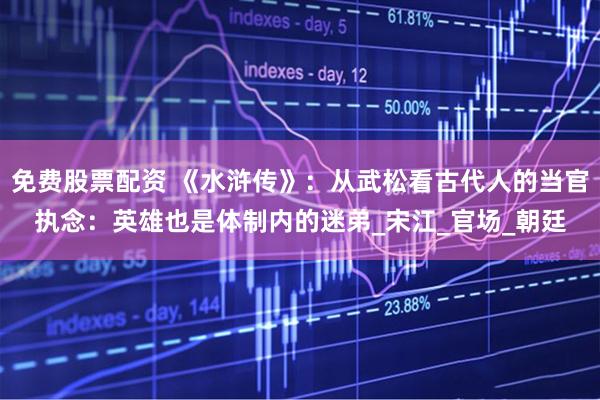 免费股票配资 《水浒传》：从武松看古代人的当官执念：英雄也是体制内的迷弟_宋江_官场_朝廷