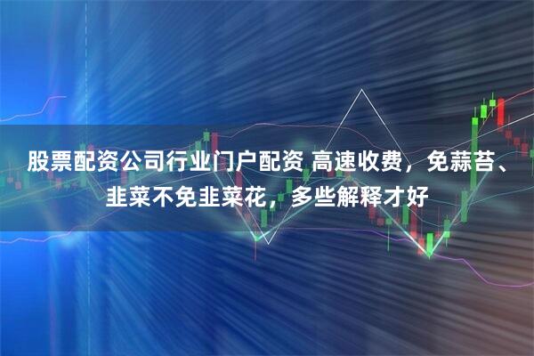 股票配资公司行业门户配资 高速收费，免蒜苔、韭菜不免韭菜花，多些解释才好