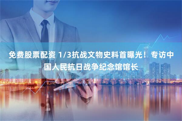 免费股票配资 1/3抗战文物史料首曝光！专访中国人民抗日战争纪念馆馆长