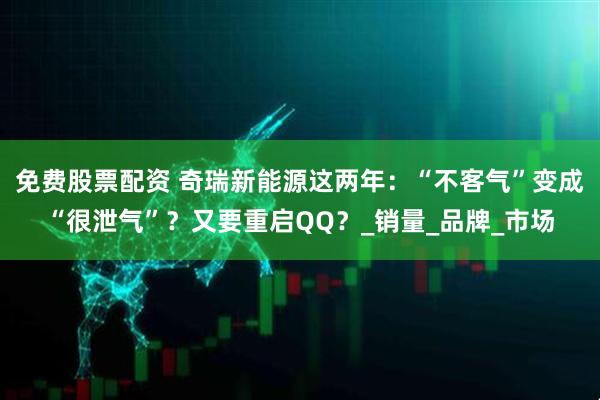 免费股票配资 奇瑞新能源这两年：“不客气”变成“很泄气”？又要重启QQ？_销量_品牌_市场