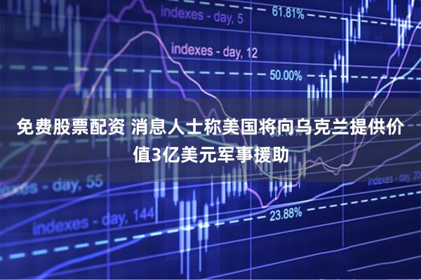免费股票配资 消息人士称美国将向乌克兰提供价值3亿美元军事援助