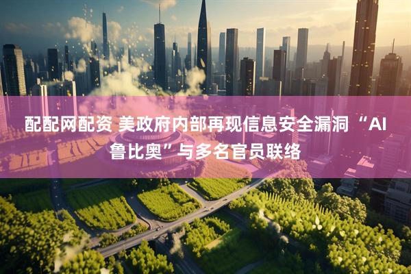配配网配资 美政府内部再现信息安全漏洞 “AI鲁比奥”与多名官员联络