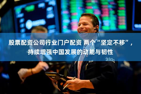 股票配资公司行业门户配资 两个“坚定不移”，持续增强中国发展的动能与韧性