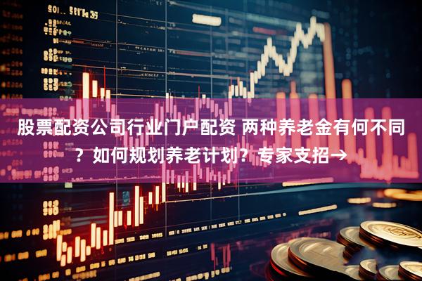 股票配资公司行业门户配资 两种养老金有何不同？如何规划养老计划？专家支招→