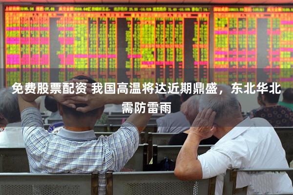 免费股票配资 我国高温将达近期鼎盛，东北华北需防雷雨