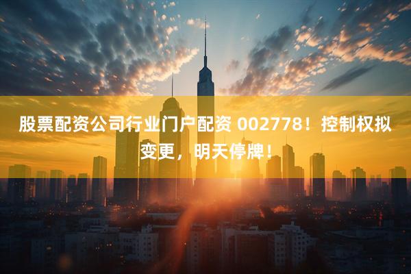 股票配资公司行业门户配资 002778！控制权拟变更，明天停牌！