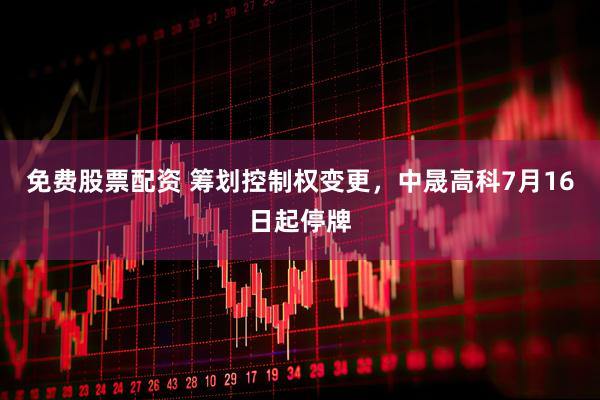 免费股票配资 筹划控制权变更，中晟高科7月16日起停牌