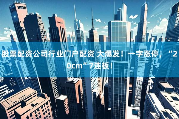 股票配资公司行业门户配资 大爆发！一字涨停，“20cm”7连板！