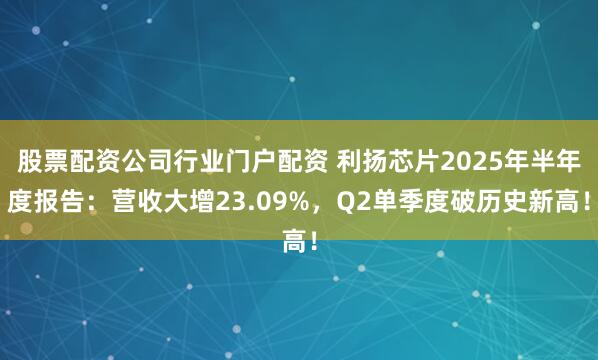 股票配资公司行业门户配资 利扬芯片2025年半年度报告：营收大增23.09%，Q2单季度破历史新高！