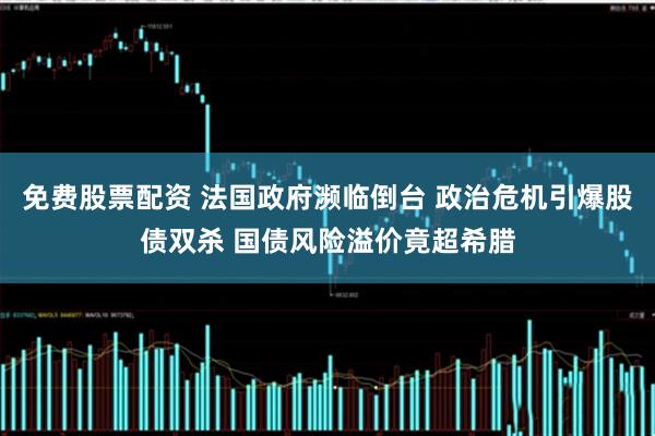免费股票配资 法国政府濒临倒台 政治危机引爆股债双杀 国债风险溢价竟超希腊