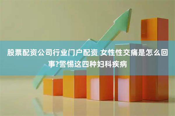 股票配资公司行业门户配资 女性性交痛是怎么回事?警惕这四种妇科疾病