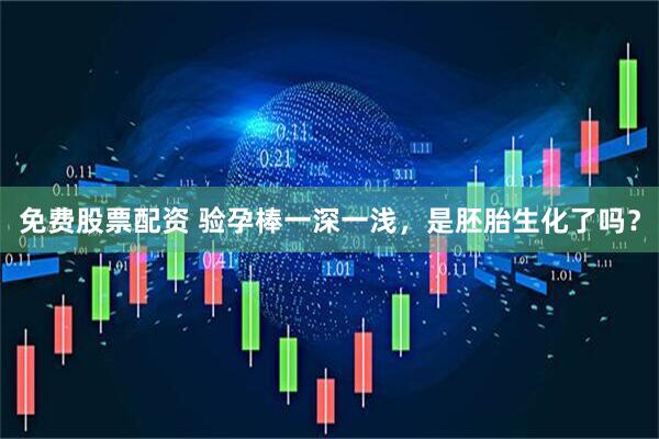 免费股票配资 验孕棒一深一浅，是胚胎生化了吗？