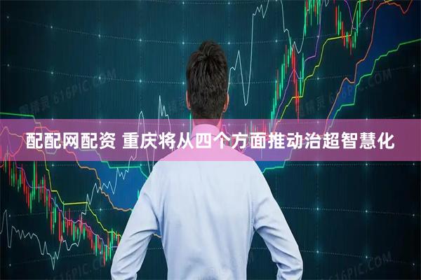 配配网配资 重庆将从四个方面推动治超智慧化