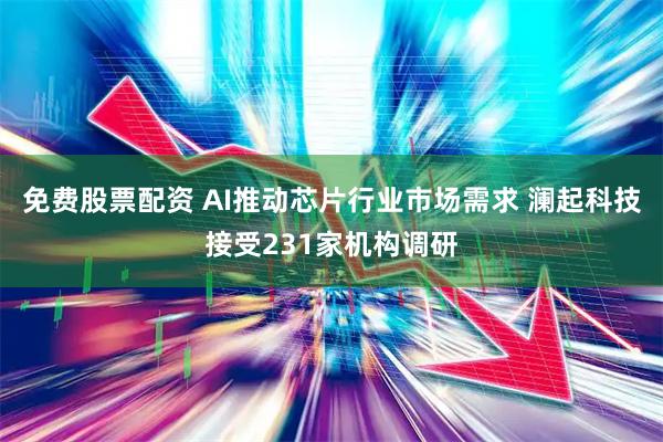 免费股票配资 AI推动芯片行业市场需求 澜起科技接受231家机构调研