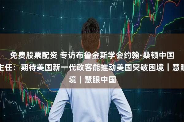 免费股票配资 专访布鲁金斯学会约翰·桑顿中国中心主任：期待美国新一代政客能推动美国突破困境｜慧眼中国