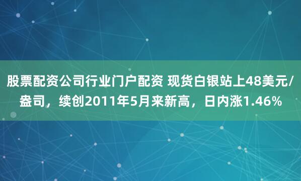 股票配资公司行业门户配资 现货白银站上48美元/盎司，续创2011年5月来新高，日内涨1.46%