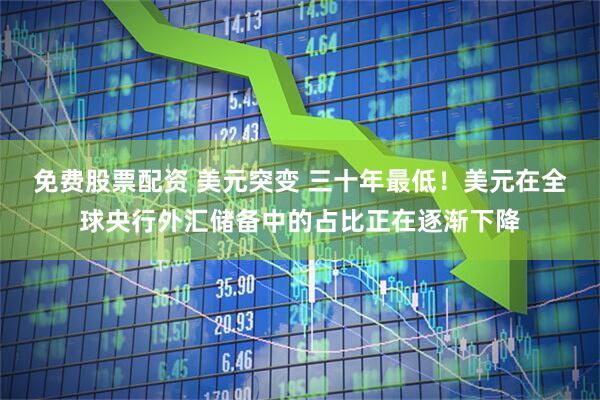 免费股票配资 美元突变 三十年最低！美元在全球央行外汇储备中的占比正在逐渐下降