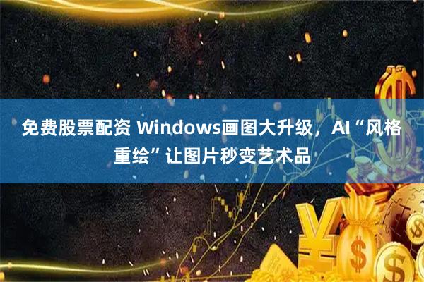 免费股票配资 Windows画图大升级,AI“风格重绘”让图片秒变艺术品