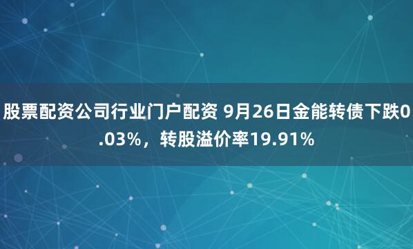 股票配资公司行业门户配资 9月26日金能转债下跌0.03%，转股溢价率19.91%