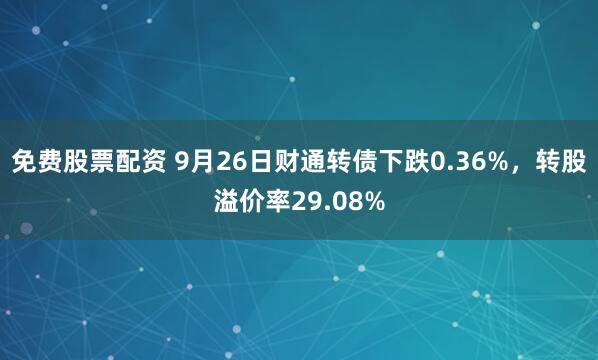 免费股票配资 9月26日财通转债下跌0.36%，转股溢价率29.08%