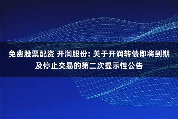 免费股票配资 开润股份: 关于开润转债即将到期及停止交易的第二次提示性公告