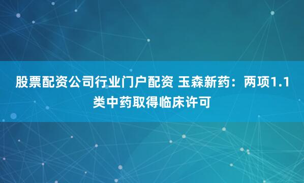 股票配资公司行业门户配资 玉森新药:两项1.1类中药取得临床许可