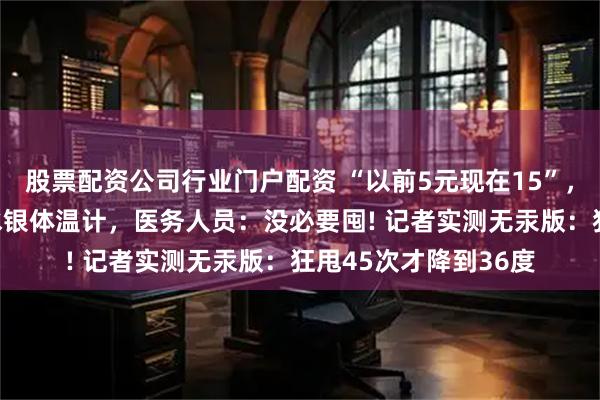 股票配资公司行业门户配资 “以前5元现在15”，有人一次抢购20支水银体温计，医务人员：没必要囤! 记者实测无汞版：狂甩45次才降到36度