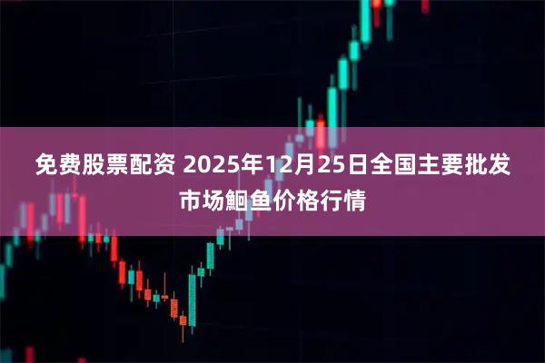 免费股票配资 2025年12月25日全国主要批发市场鮰鱼价格行情